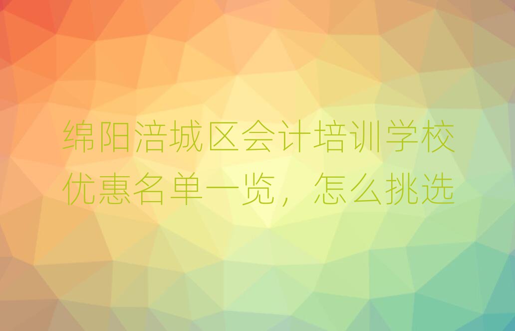 綿陽涪城區會計培訓學校優惠名單一覽,怎么挑選