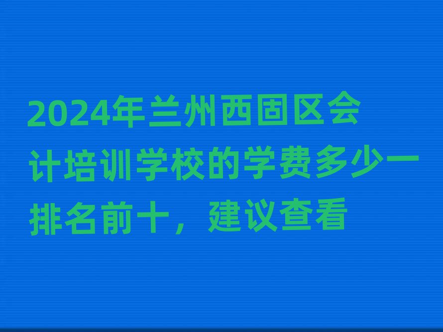 2024年蘭州西固區(qū)會(huì)計(jì)培訓(xùn)學(xué)校的學(xué)費(fèi)多少一排名前十,建議查看