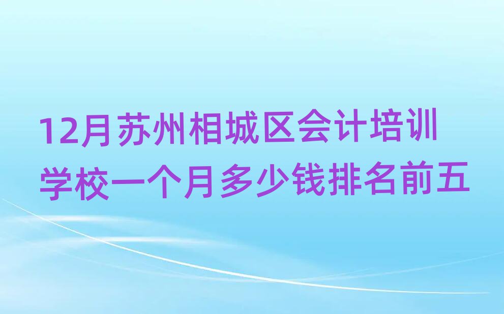 12月蘇州相城區(qū)會計培訓(xùn)學(xué)校一個月多少錢排名前五
