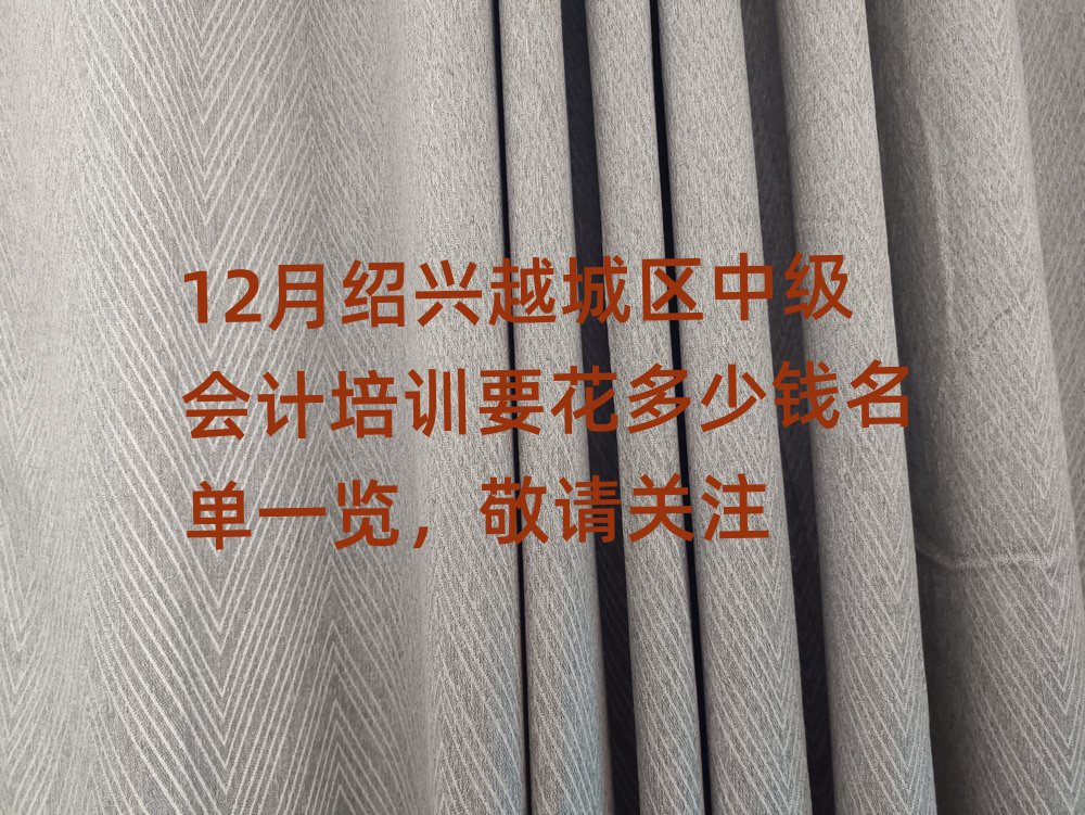 12月紹興越城區(qū)中級會計培訓(xùn)要花多少錢名單一覽,敬請關(guān)注