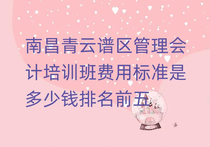 南昌青云譜區管理會計培訓班費用標準是多少錢排名前五
