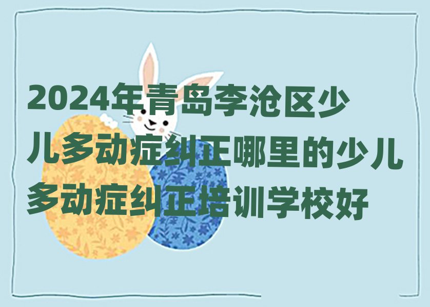 2024年青島李滄區少兒多動癥糾正哪里的少兒多動癥糾正培訓學校好