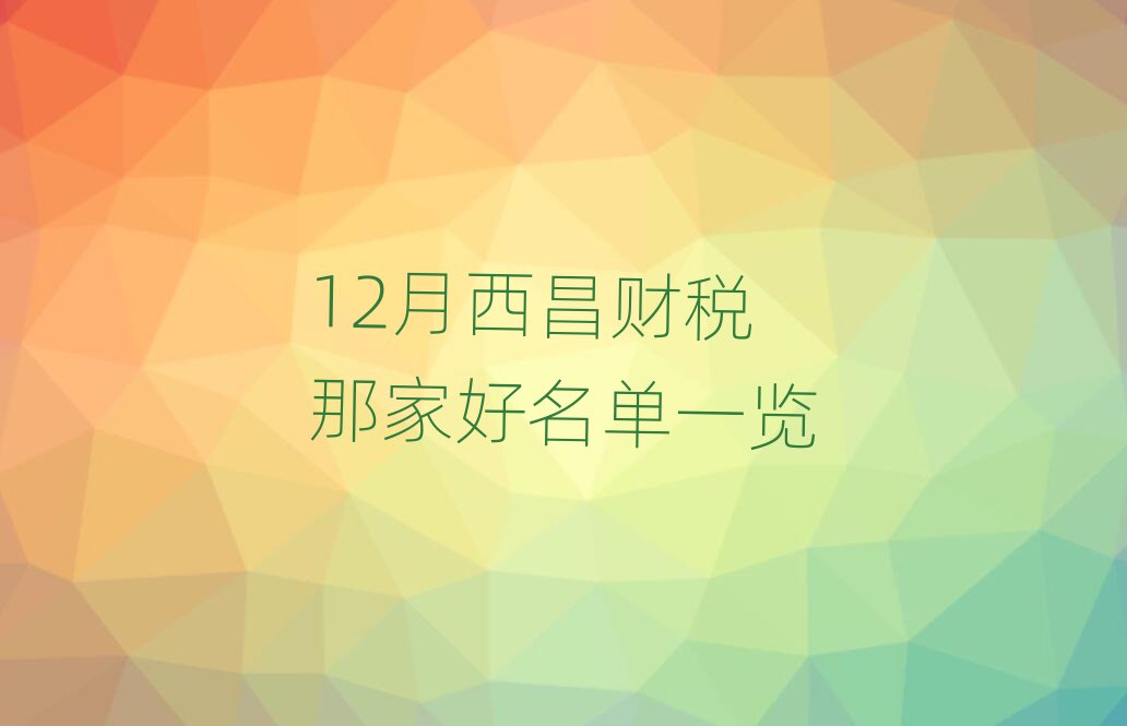 12月西昌財稅那家好名單一覽