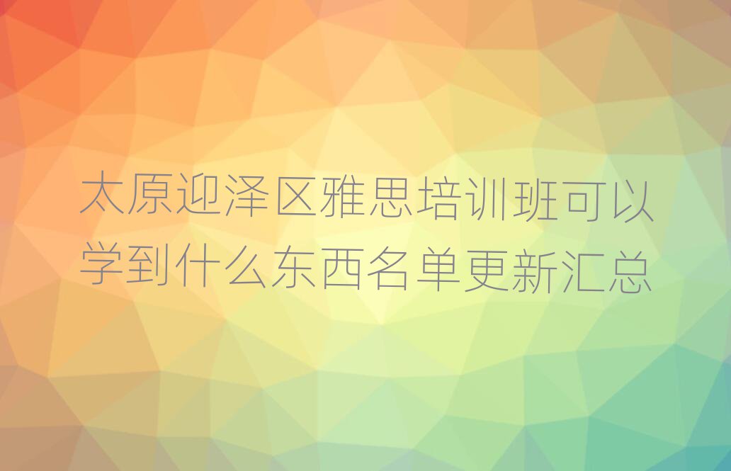 太原迎澤區雅思培訓班可以學到什么東西名單更新匯總