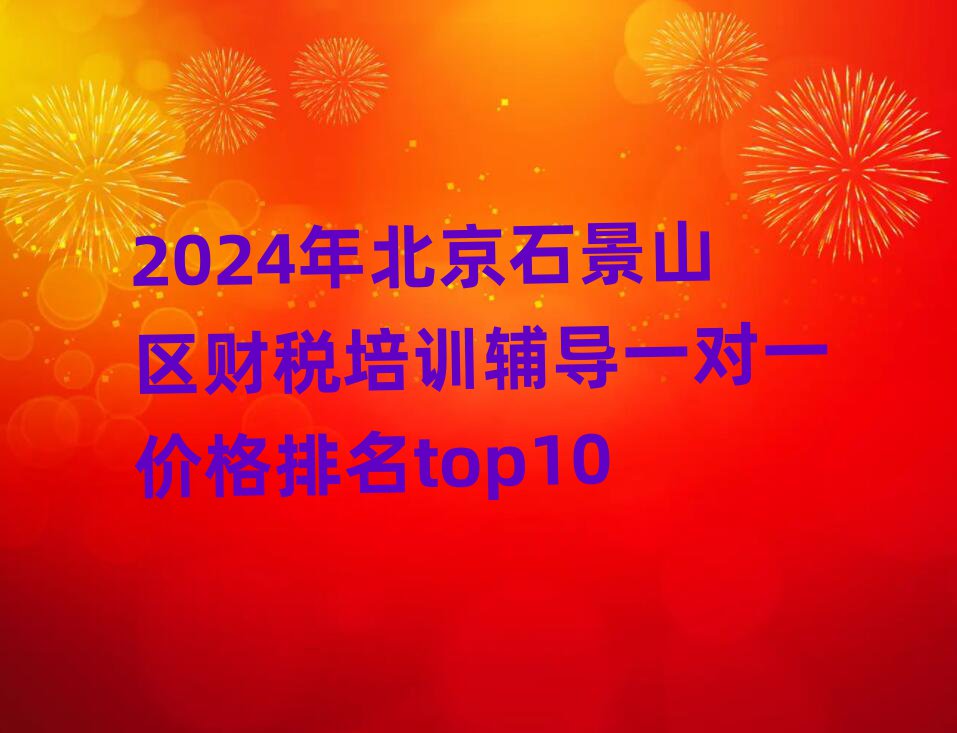 2024年北京石景山區(qū)財稅培訓(xùn)輔導(dǎo)一對一價格排名top10