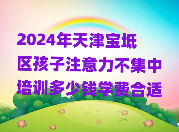 2024年天津寶坻區孩子注意力不集中培訓多少錢學費合適