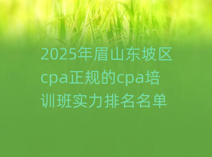 2025年眉山東坡區(qū)cpa正規(guī)的cpa培訓(xùn)班實力排名名單