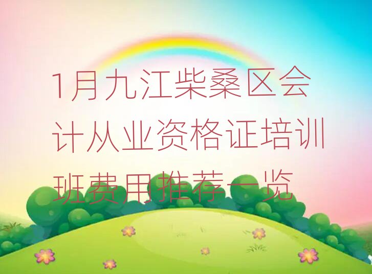 1月九江柴桑區會計從業資格證培訓班費用推薦一覽