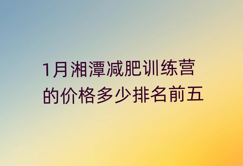 1月湘潭減肥訓(xùn)練營的價(jià)格多少排名前五