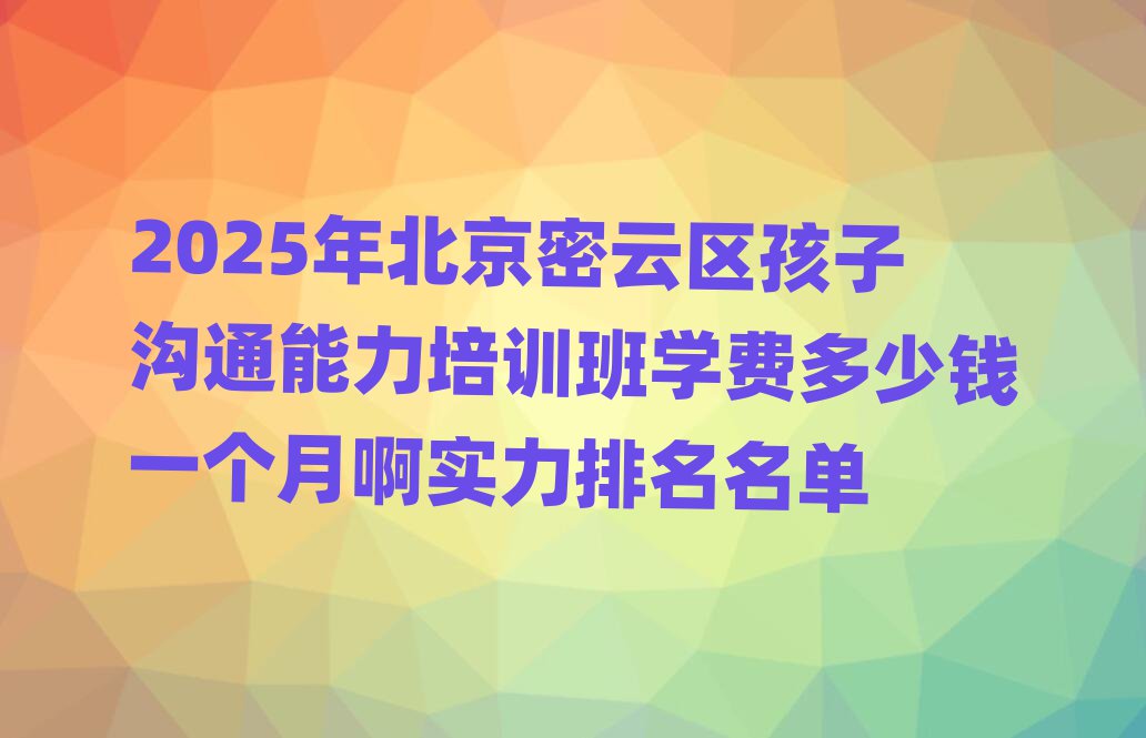 2025年北京密云區孩子溝通能力培訓班學費多少錢一個月啊實力排名名單
