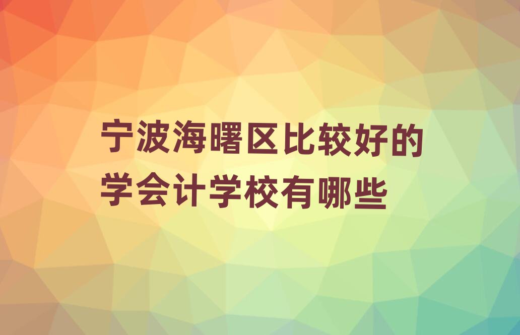 寧波海曙區比較好的學會計學校有哪些