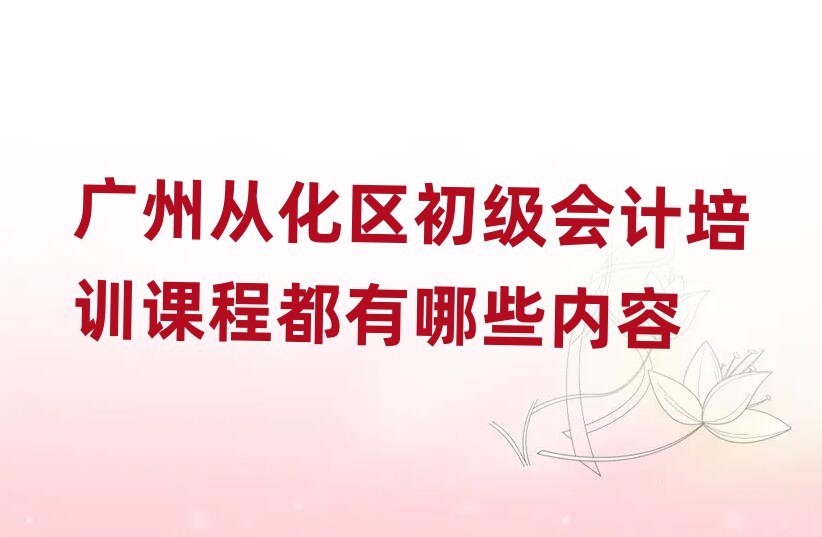 廣州從化區初級會計培訓課程都有哪些內容