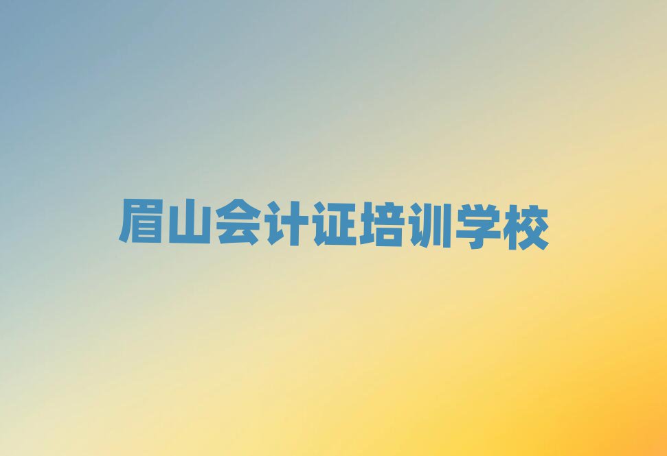 眉山彭山區會計證需要培訓嗎名單更新匯總