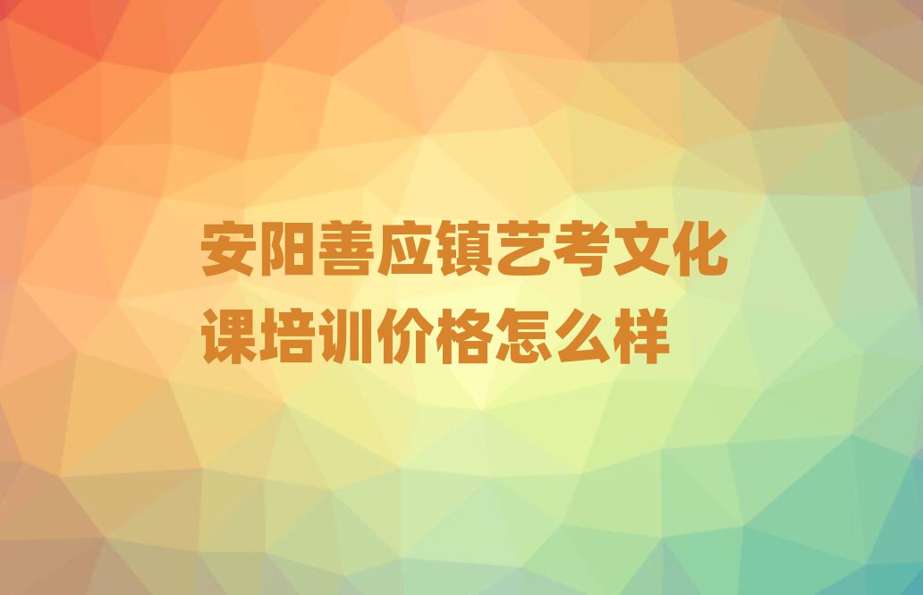 安陽善應鎮藝考文化課培訓價格怎么樣