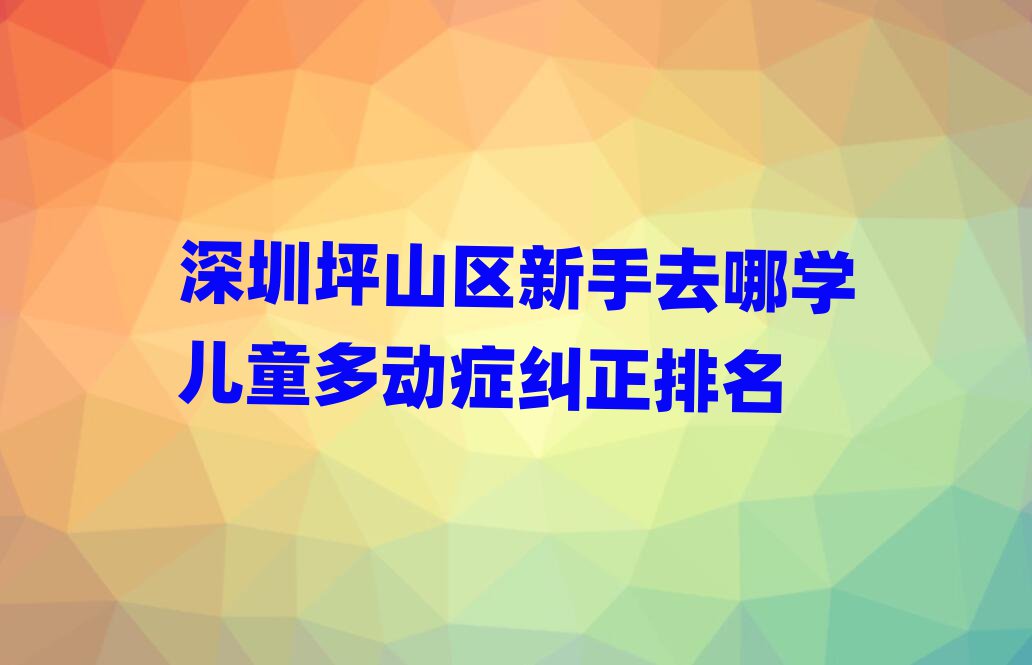 深圳坪山區新手去哪學兒童多動癥糾正排名