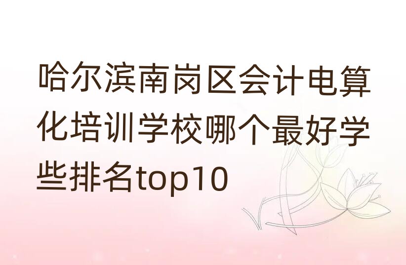 哈爾濱南崗區會計電算化培訓學校哪個最好學些排名top10