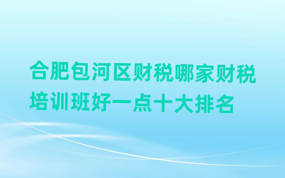 合肥包河區(qū)財稅哪家財稅培訓(xùn)班好一點十大排名
