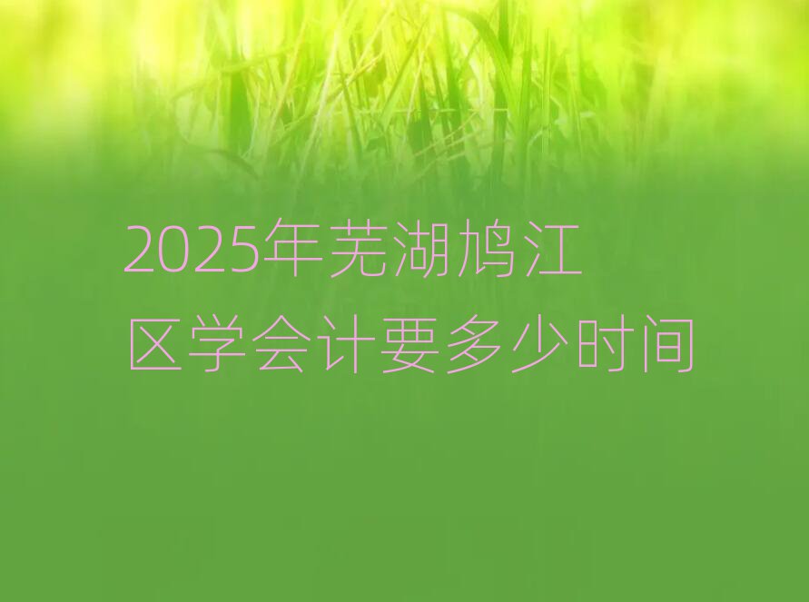 2025年蕪湖鳩江區(qū)學(xué)會計(jì)要多少時間