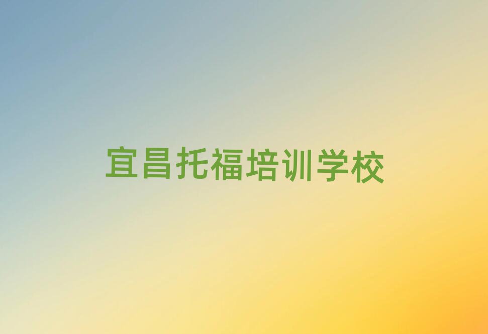 宜昌學托福比較好的學校十大排名名單公布