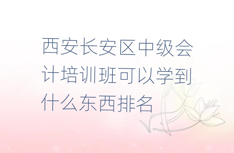 西安長安區(qū)中級會計培訓(xùn)班可以學(xué)到什么東西排名
