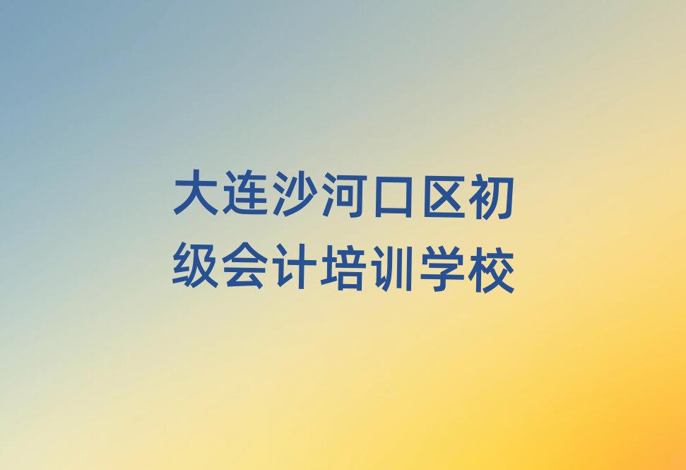 大連沙河口區(qū)初級會計老師推薦培訓班排名一覽表