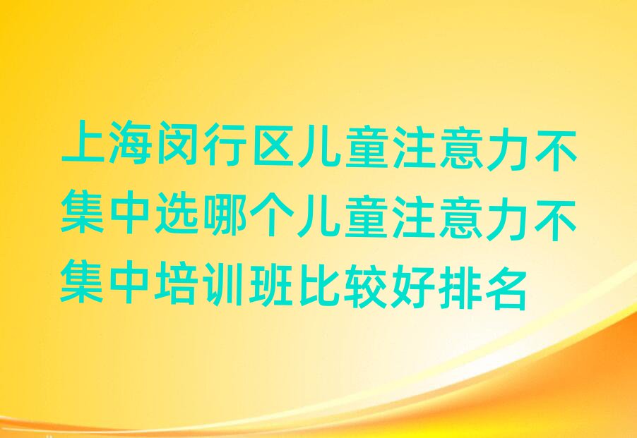 上海閔行區兒童注意力不集中選哪個兒童注意力不集中培訓班比較好排名