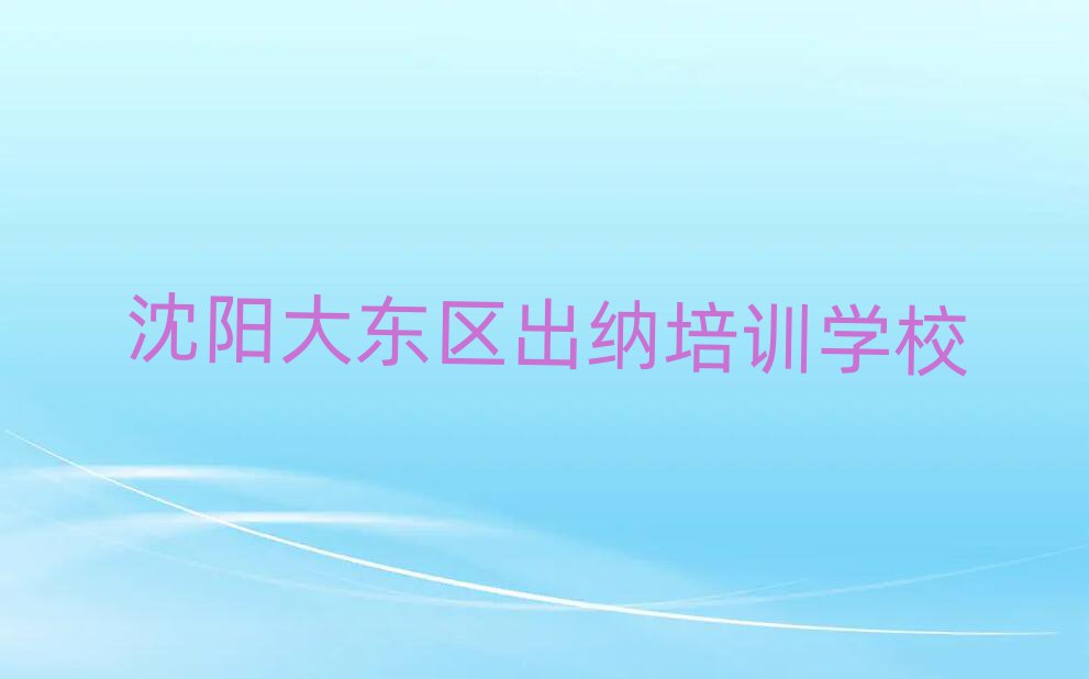 2月沈陽大東區出納培訓在哪個學校好點名單一覽