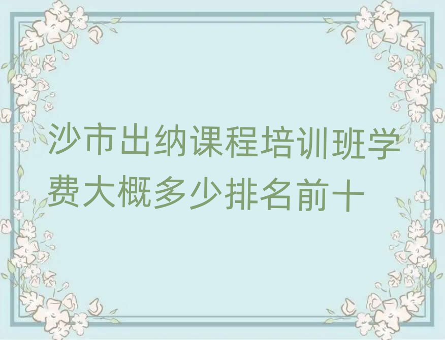沙市出納課程培訓班學費大概多少排名前十
