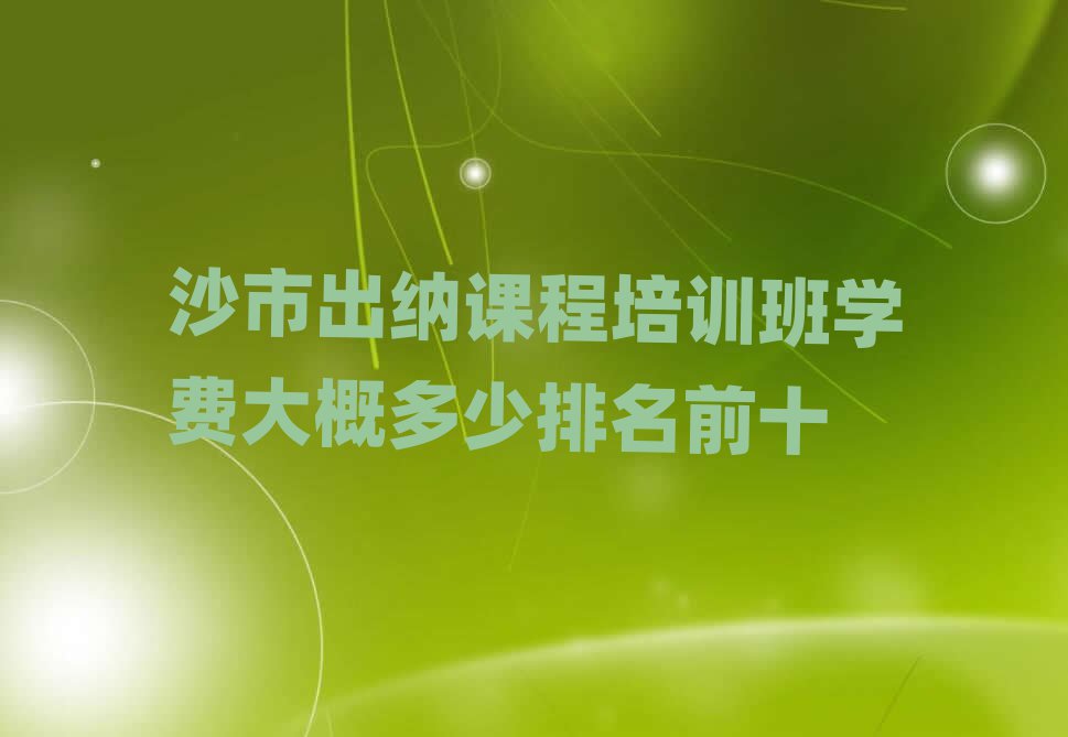 沙市出納課程培訓班學費大概多少排名前十