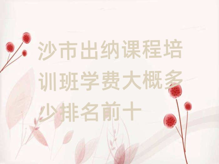 沙市出納課程培訓班學費大概多少排名前十