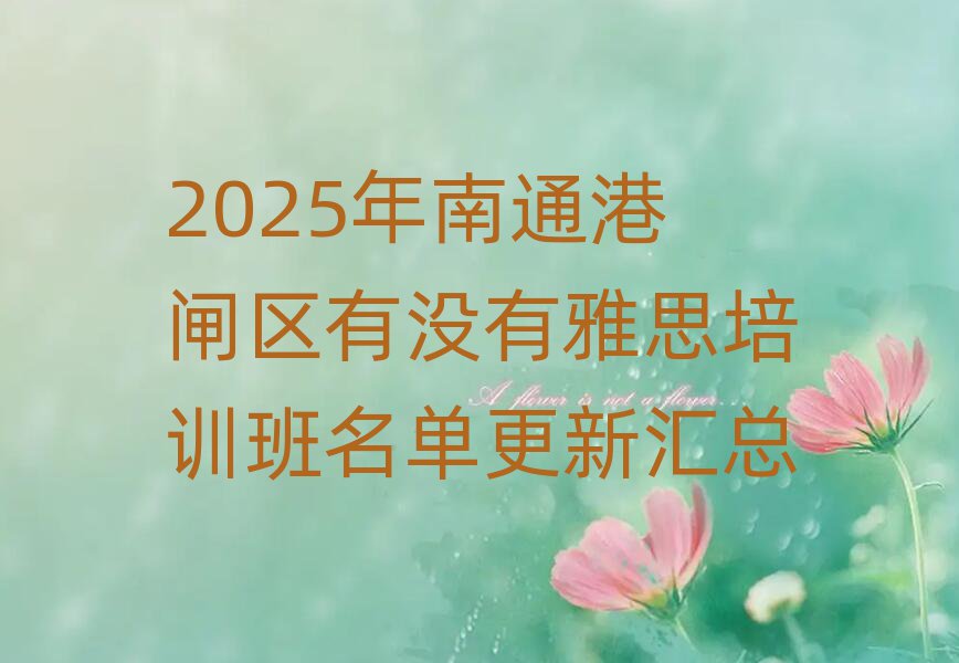 2025年南通港閘區有沒有雅思培訓班名單更新匯總