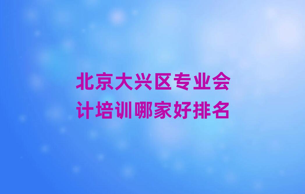 北京大興區專業會計培訓哪家好排名