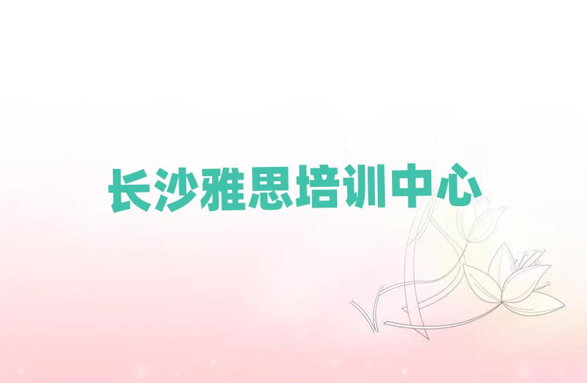 長沙專業學雅思的學校榜首今日公布一覽