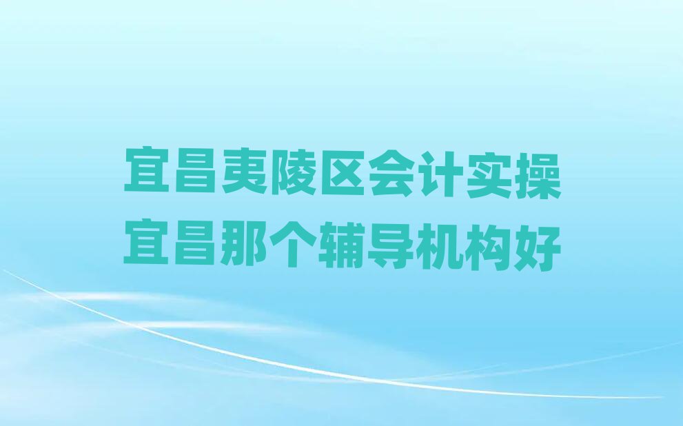 宜昌夷陵區會計實操宜昌那個輔導機構好