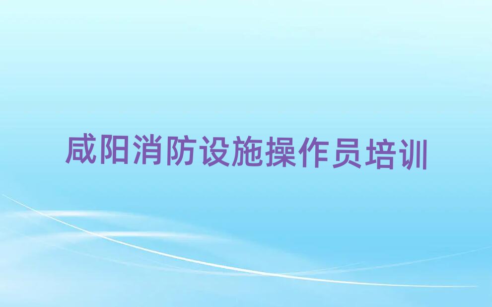 咸陽(yáng)渭城區(qū)到哪里學(xué)初級(jí)消防員好名單總覽公布一覽表