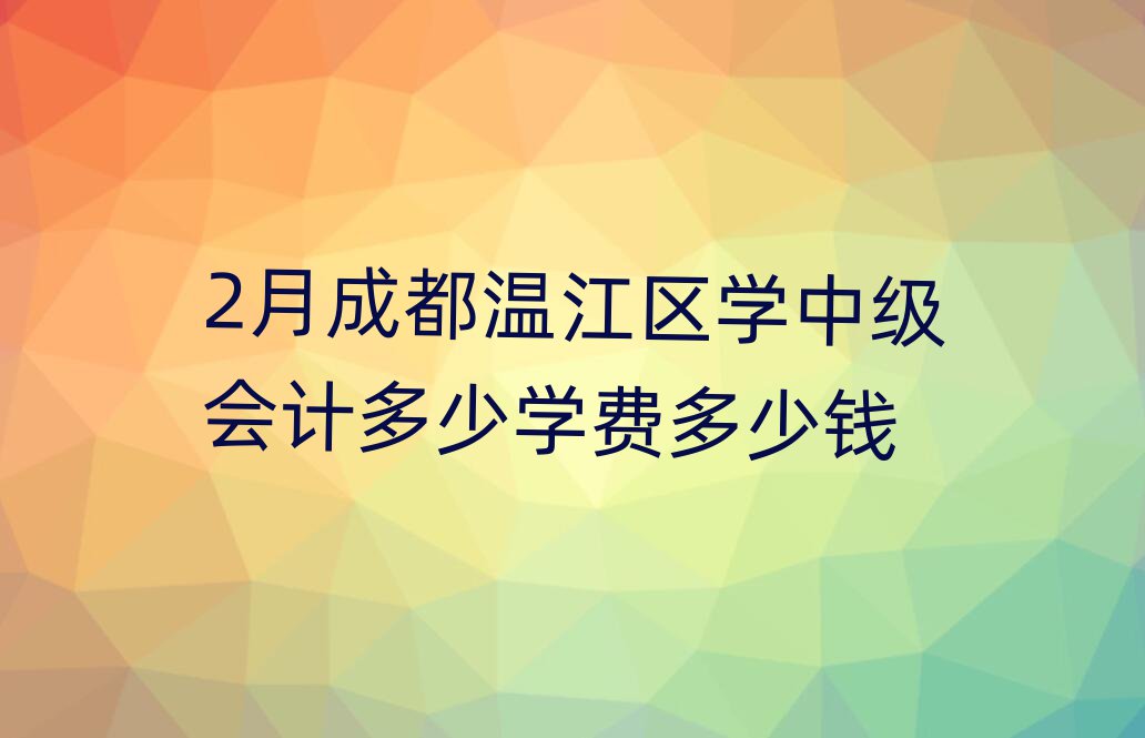2月成都溫江區學中級會計多少學費多少錢