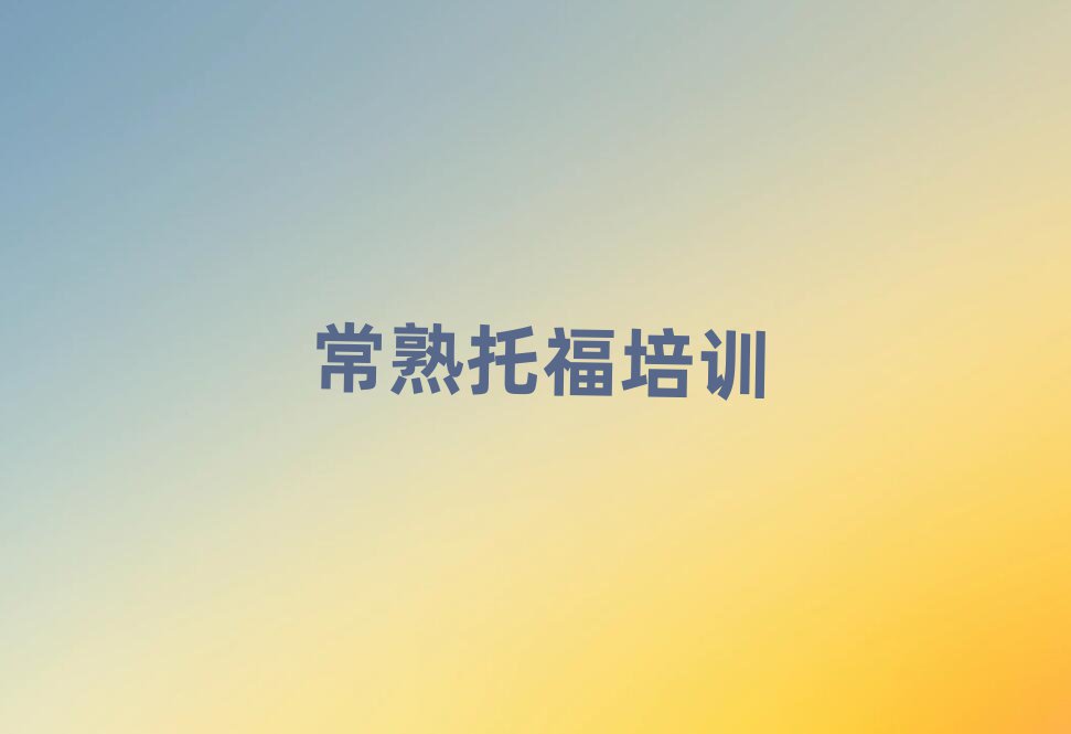 2025年常熟在哪學托福名單榜首精選出爐
