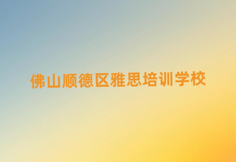 佛山順德區雅思哪個學校好十大名單排名甄選