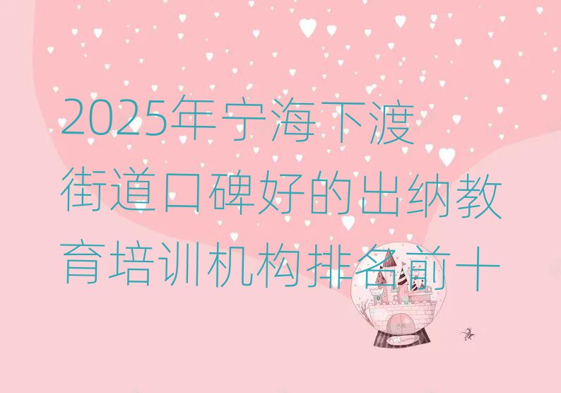 2025年寧海下渡街道口碑好的出納教育培訓機構排名前十