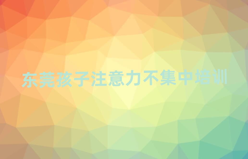 2025年東莞孩子注意力不集中培訓班地址前十名