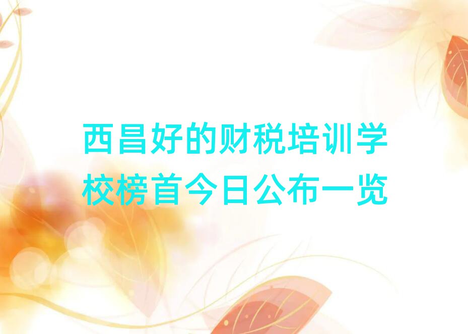 西昌好的財稅培訓學校榜首今日公布一覽