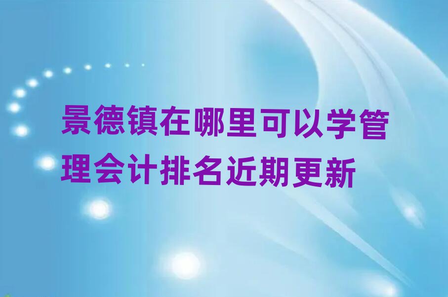 景德鎮(zhèn)在哪里可以學(xué)管理會(huì)計(jì)排名近期更新
