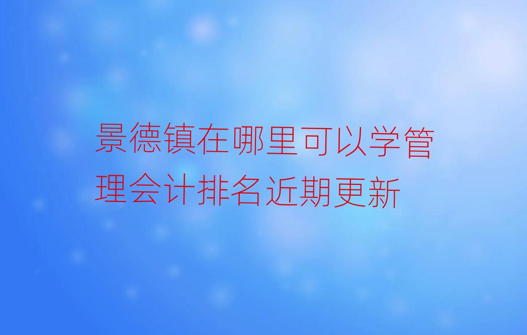 景德鎮(zhèn)在哪里可以學(xué)管理會(huì)計(jì)排名近期更新
