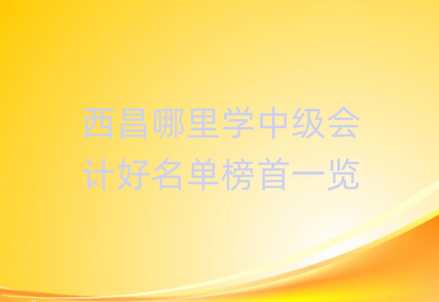 西昌哪里學(xué)中級(jí)會(huì)計(jì)好名單榜首一覽