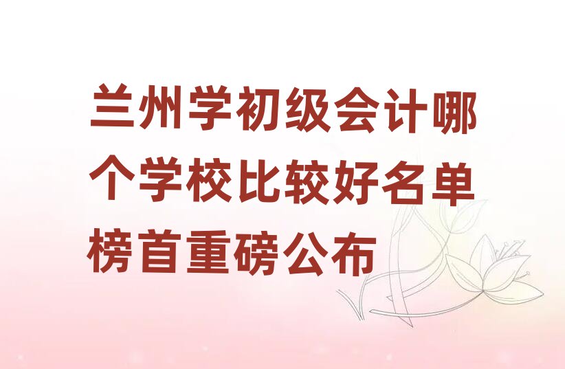 蘭州學初級會計哪個學校比較好名單榜首重磅公布