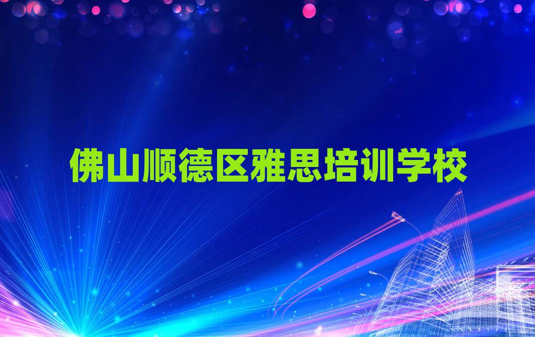 佛山順德區(qū)雅思培訓(xùn)學(xué)校哪個好十大一覽匯總本地甄選的