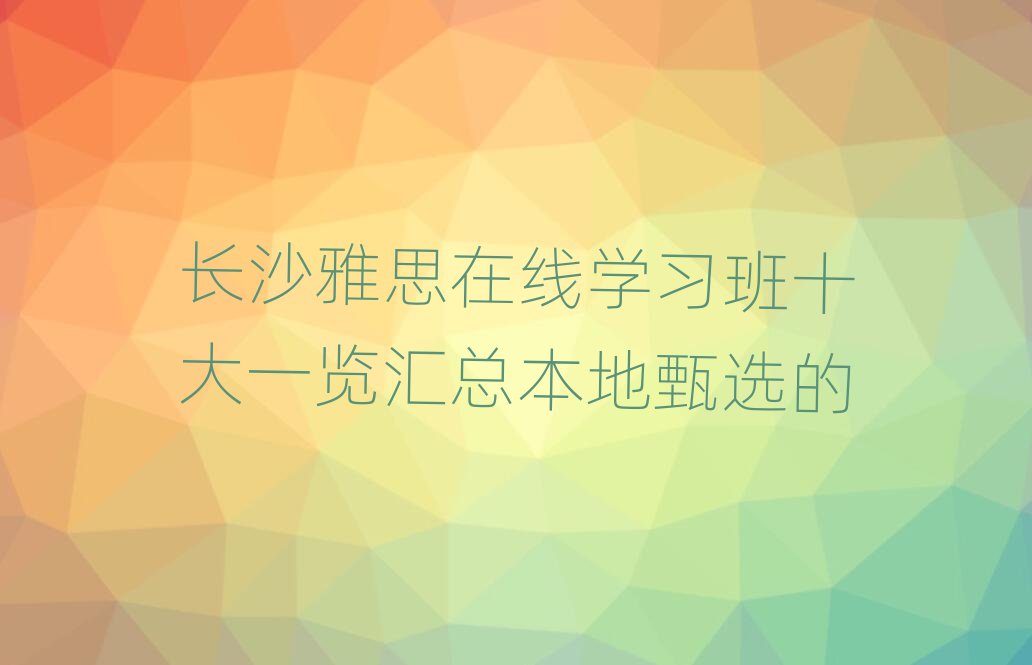 長沙雅思在線學習班十大一覽匯總本地甄選的