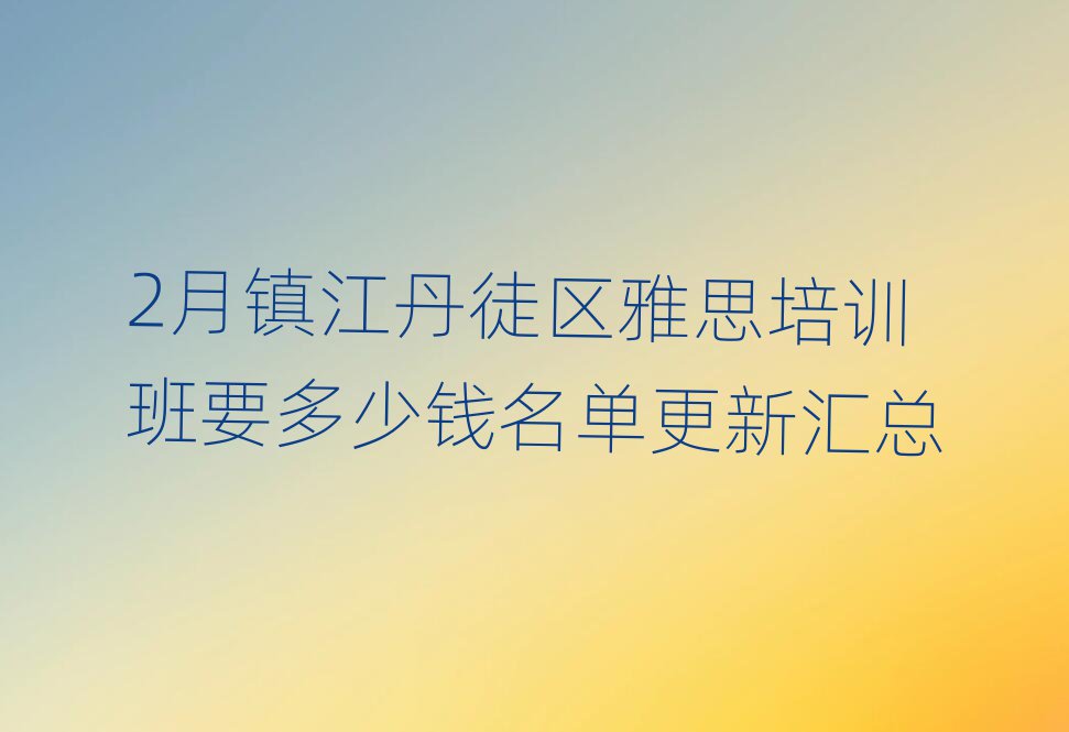 2月鎮江丹徒區雅思培訓班要多少錢名單更新匯總