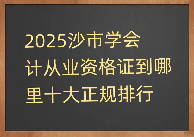 2025沙市學會計從業資格證到哪里十大正規排行