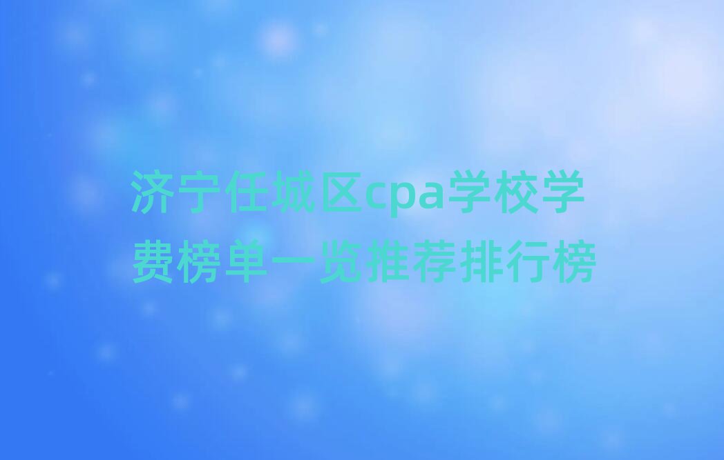 濟寧任城區cpa學校學費榜單一覽推薦排行榜